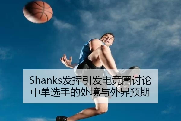 Shanks发挥引发电竞圈讨论 中单选手的处境与外界预期