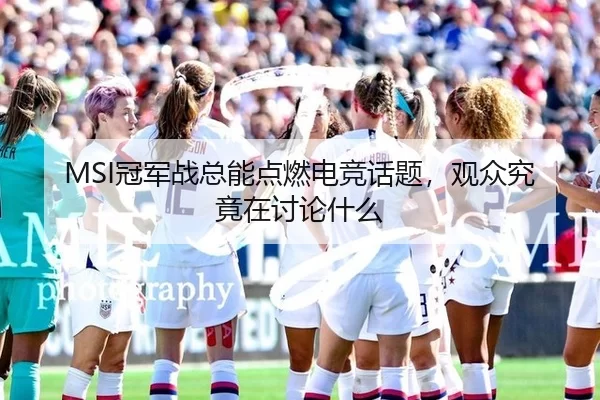 MSI冠军战总能点燃电竞话题，观众究竟在讨论什么